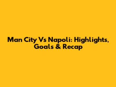 Man City Vs Napoli: Highlights, Goals & Recap