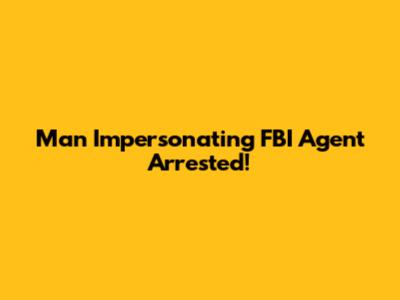 Man Impersonating FBI Agent Arrested!