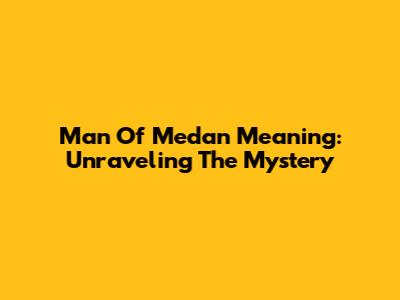 Man Of Medan Meaning: Unraveling The Mystery