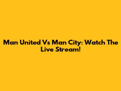 Man United Vs Man City: Watch The Live Stream!