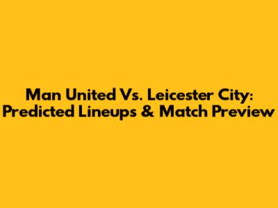 Man United Vs. Leicester City: Predicted Lineups & Match Preview