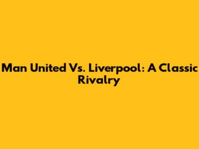 Man United Vs. Liverpool: A Classic Rivalry