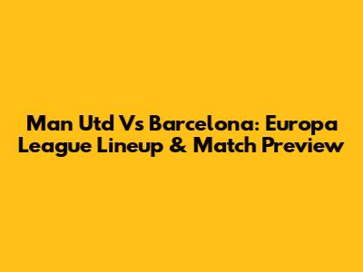 Man Utd Vs Barcelona: Europa League Lineup & Match Preview
