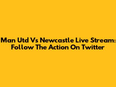 Man Utd Vs Newcastle Live Stream: Follow The Action On Twitter