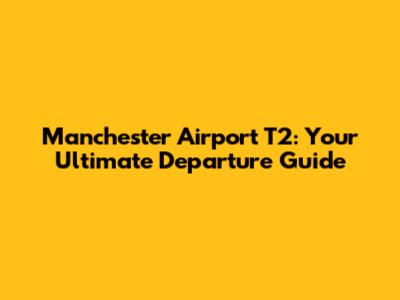 Manchester Airport T2: Your Ultimate Departure Guide