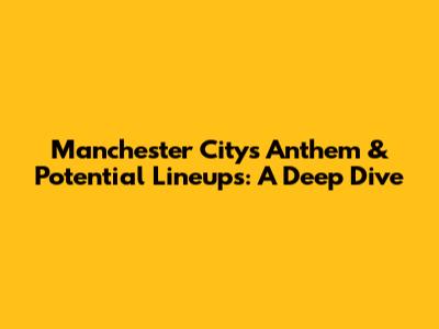 Manchester City's Anthem & Potential Lineups: A Deep Dive