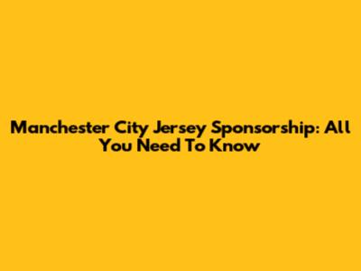 Manchester City Jersey Sponsorship: All You Need To Know