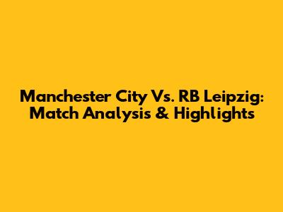 Manchester City Vs. RB Leipzig: Match Analysis & Highlights