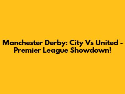 Manchester Derby: City Vs United - Premier League Showdown!