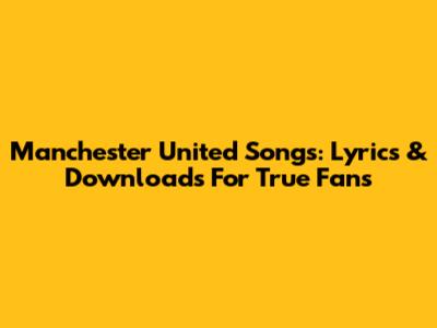Manchester United Songs: Lyrics & Downloads For True Fans