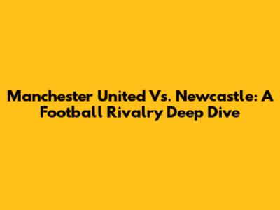 Manchester United Vs. Newcastle: A Football Rivalry Deep Dive