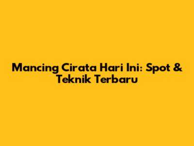 Mancing Cirata Hari Ini: Spot & Teknik Terbaru