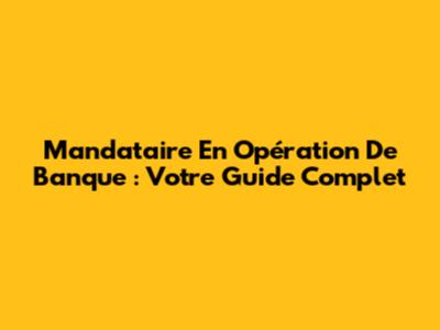 Mandataire En Opération De Banque : Votre Guide Complet