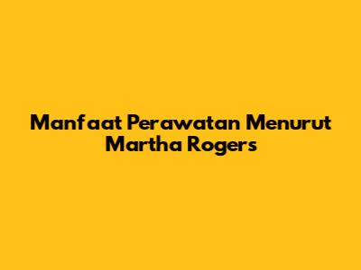 Manfaat Perawatan Menurut Martha Rogers