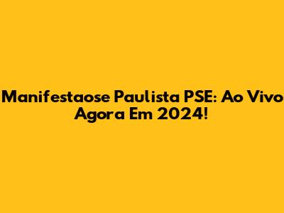 Manifestaose Paulista PSE: Ao Vivo Agora Em 2024!