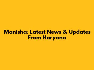 Manisha: Latest News & Updates From Haryana