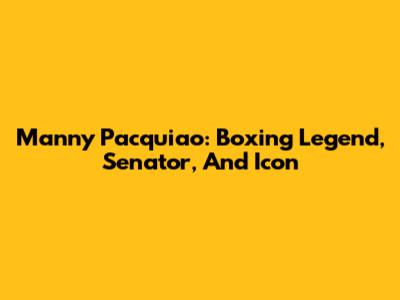 Manny Pacquiao: Boxing Legend, Senator, And Icon