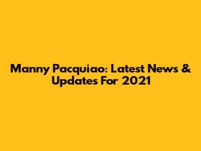 Manny Pacquiao: Latest News & Updates For 2021