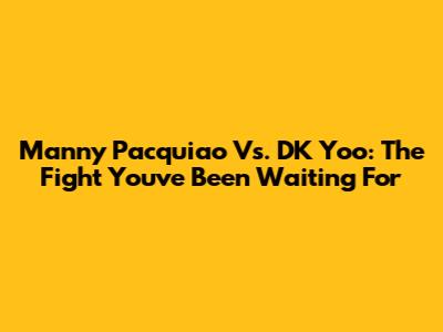 Manny Pacquiao Vs. DK Yoo: The Fight You've Been Waiting For