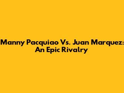 Manny Pacquiao Vs. Juan Marquez: An Epic Rivalry