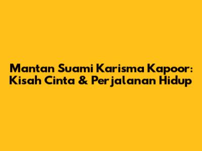Mantan Suami Karisma Kapoor: Kisah Cinta & Perjalanan Hidup
