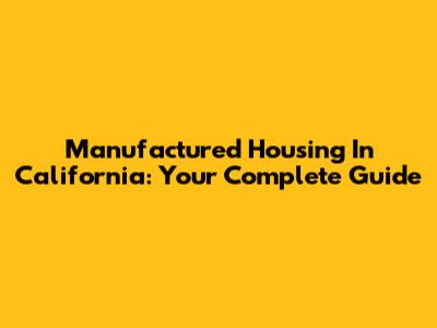 Manufactured Housing In California: Your Complete Guide
