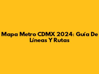 Mapa Metro CDMX 2024: Guía De Líneas Y Rutas