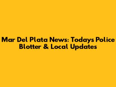 Mar Del Plata News: Today's Police Blotter & Local Updates