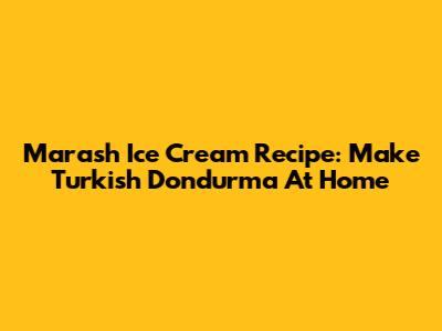 Marash Ice Cream Recipe: Make Turkish Dondurma At Home