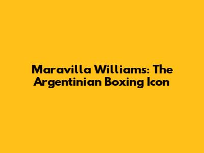 Maravilla Williams: The Argentinian Boxing Icon