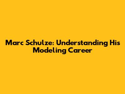 Marc Schulze: Understanding His Modeling Career