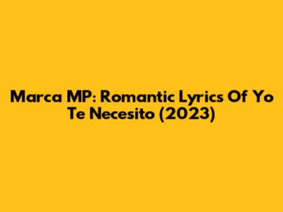 Marca MP: Romantic Lyrics Of 'Yo Te Necesito' (2023)
