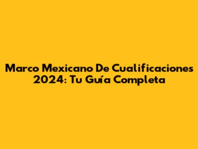Marco Mexicano De Cualificaciones 2024: Tu Guía Completa