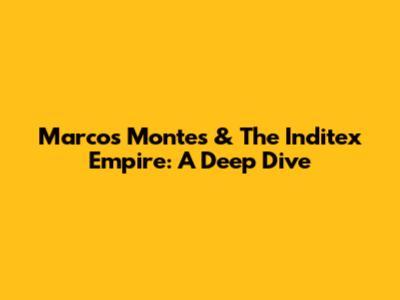 Marcos Montes & The Inditex Empire: A Deep Dive
