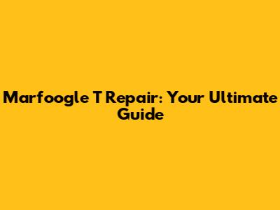 Marfoogle T Repair: Your Ultimate Guide