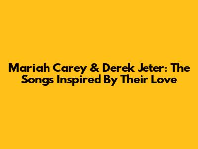 Mariah Carey & Derek Jeter: The Songs Inspired By Their Love