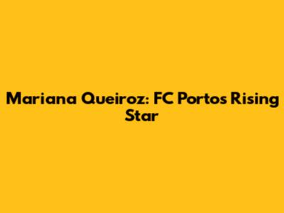 Mariana Queiroz: FC Porto's Rising Star