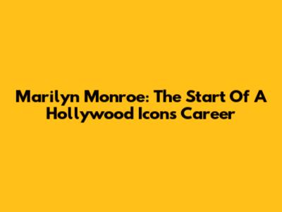 Marilyn Monroe: The Start Of A Hollywood Icon's Career