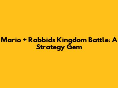 Mario + Rabbids Kingdom Battle: A Strategy Gem