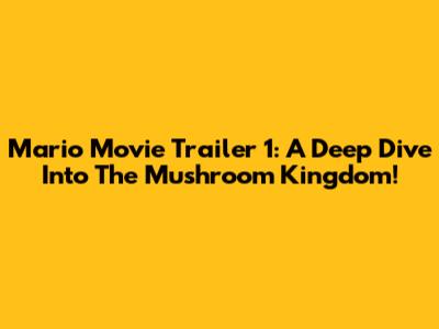 Mario Movie Trailer 1: A Deep Dive Into The Mushroom Kingdom!
