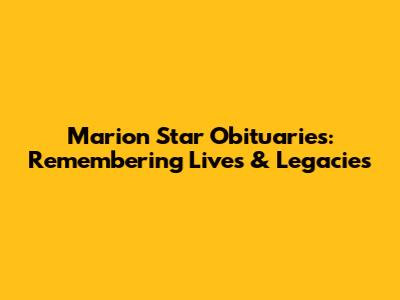 Marion Star Obituaries: Remembering Lives & Legacies