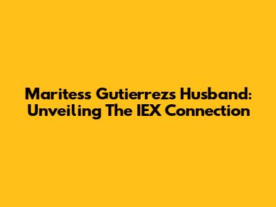 Maritess Gutierrez's Husband: Unveiling The IEX Connection
