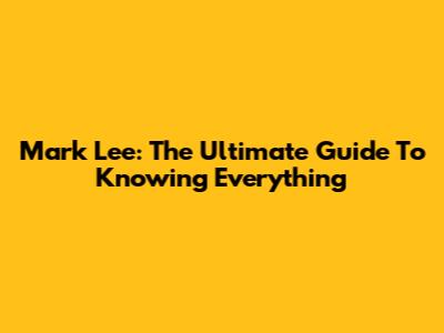 Mark Lee: The Ultimate Guide To Knowing Everything