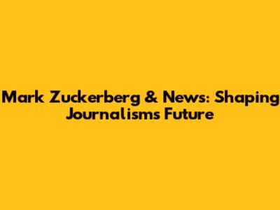 Mark Zuckerberg & News: Shaping Journalism's Future