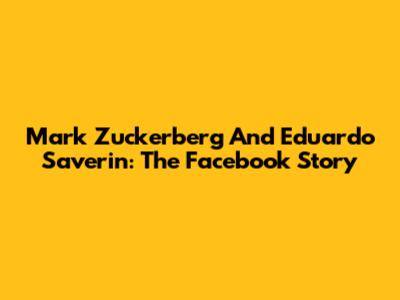 Mark Zuckerberg And Eduardo Saverin: The Facebook Story