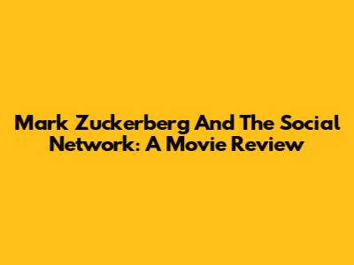 Mark Zuckerberg And The Social Network: A Movie Review