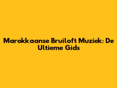 Marokkaanse Bruiloft Muziek: De Ultieme Gids