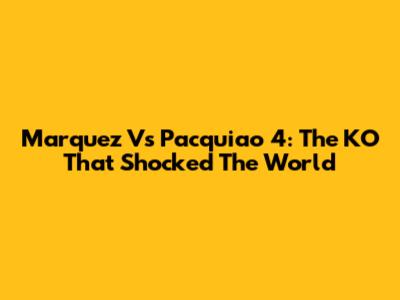 Marquez Vs Pacquiao 4: The KO That Shocked The World