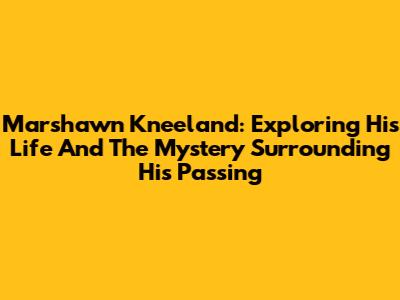 Marshawn Kneeland: Exploring His Life And The Mystery Surrounding His Passing