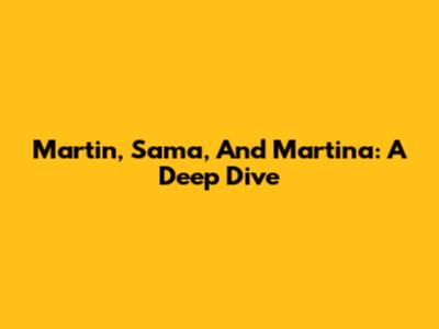 Martin, Sama, And Martina: A Deep Dive